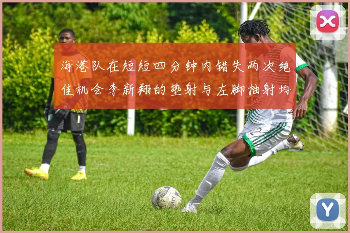 海港队在短短四分钟内错失两次绝佳机会李新翔的垫射与左脚抽射均未能转化为进球