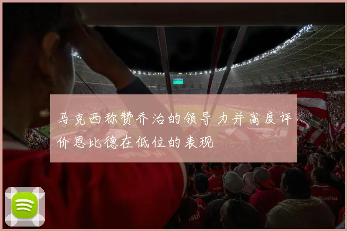 马克西称赞乔治的领导力并高度评价恩比德在低位的表现
