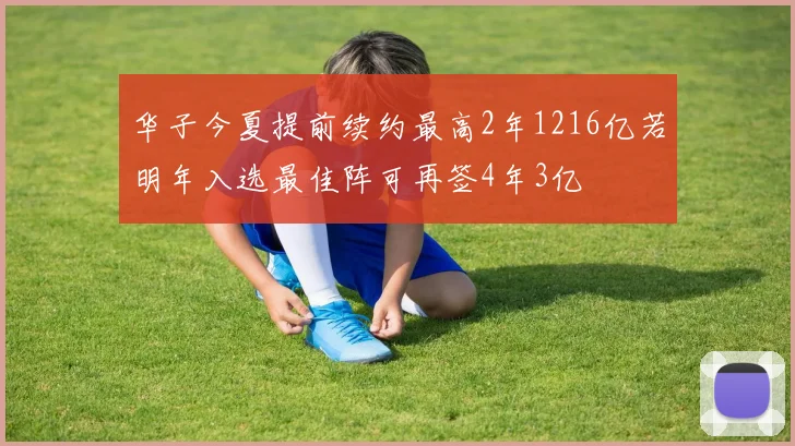 华子今夏提前续约最高2年1216亿若明年入选最佳阵可再签4年3亿