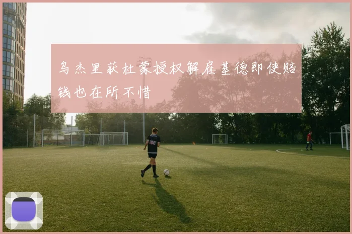 乌杰里获杜蒙授权解雇基德即使赔钱也在所不惜
