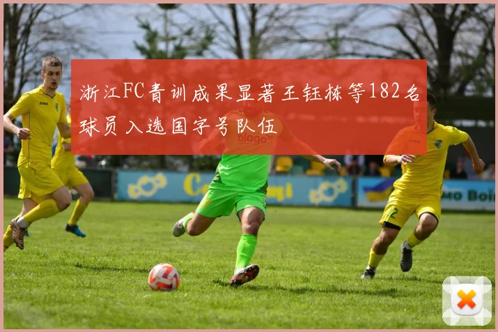浙江FC青训成果显著王钰栋等182名球员入选国字号队伍