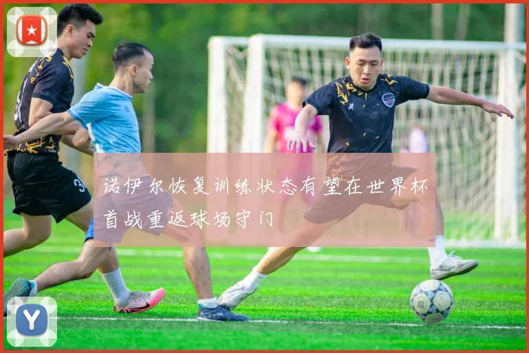 诺伊尔恢复训练状态有望在世界杯首战重返球场守门