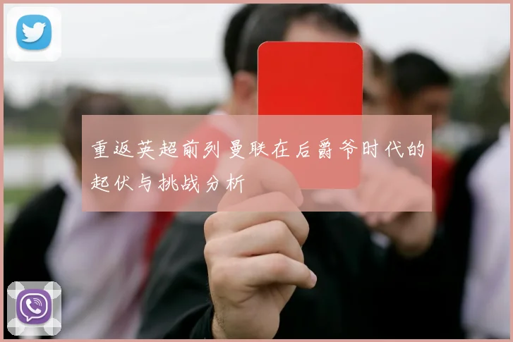 重返英超前列曼联在后爵爷时代的起伏与挑战分析