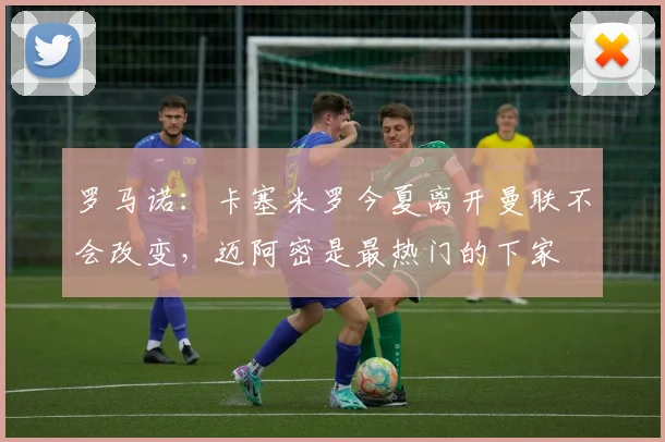 罗马诺：卡塞米罗今夏离开曼联不会改变，迈阿密是最热门的下家
