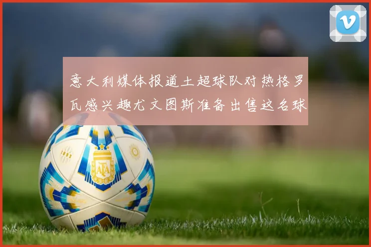 意大利媒体报道土超球队对热格罗瓦感兴趣尤文图斯准备出售这名球员