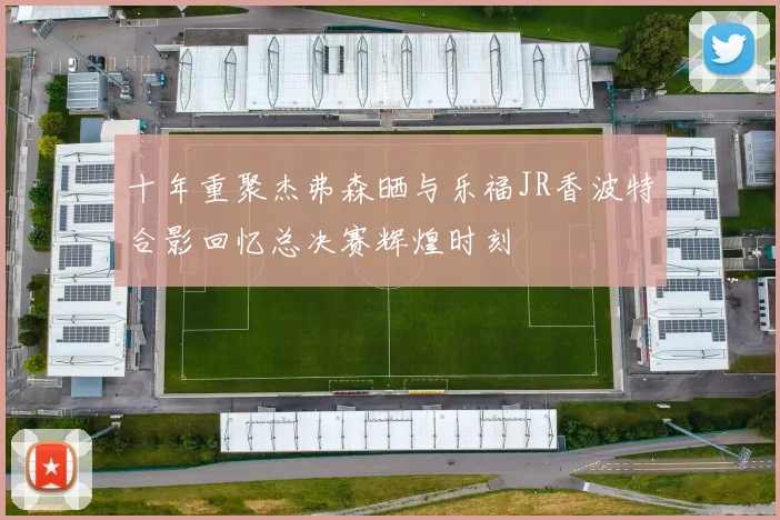 十年重聚杰弗森晒与乐福JR香波特合影回忆总决赛辉煌时刻