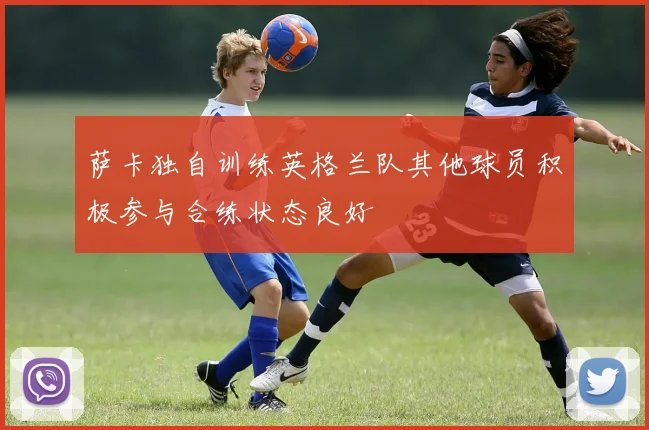 萨卡独自训练英格兰队其他球员积极参与合练状态良好