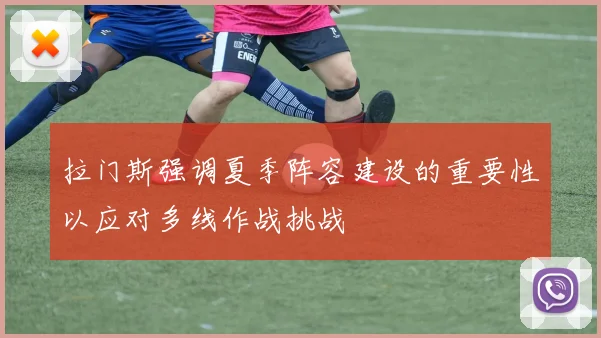 拉门斯强调夏季阵容建设的重要性以应对多线作战挑战